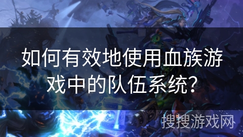 如何有效地使用血族游戏中的队伍系统？