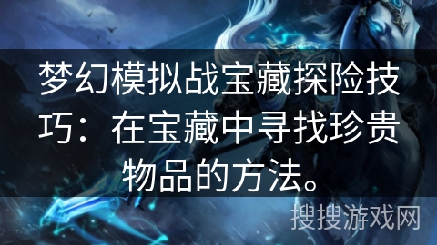 梦幻模拟战宝藏探险技巧:在宝藏中寻找珍贵物品的方法。 梦幻模拟战宝藏探险技巧:在宝藏中寻找珍贵物品的方法。