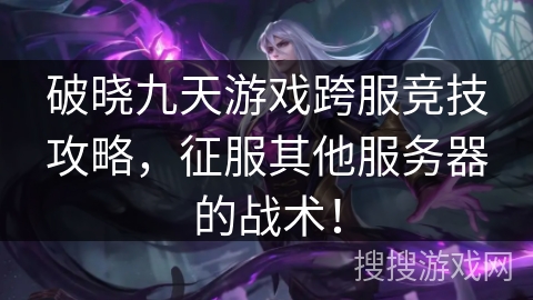 破晓九天游戏跨服竞技攻略,征服其他服务器的战术! 破晓九天游戏跨服竞技攻略,征服其他服务器的战术!