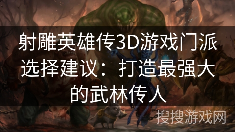 射雕英雄传3D游戏门派选择建议：打造最强大的武林传人