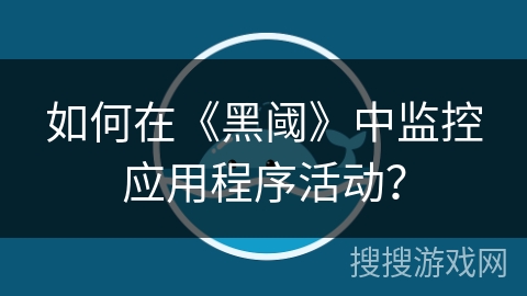 如何在《黑阈》中监控应用程序活动？