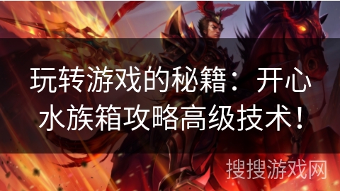 玩转游戏的秘籍:开心水族箱攻略高级技术! 玩转游戏的秘籍:开心水族箱攻略高级技术!