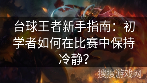 台球王者新手指南:初学者如何在比赛中保持冷静? 台球王者新手指南:初学者如何在比赛中保持冷静?