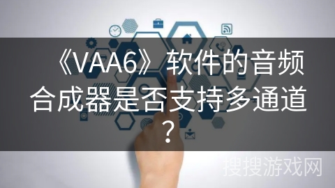 《VAA6》软件的音频合成器是否支持多通道? 《VAA6》软件的音频合成器是否支持多通道?