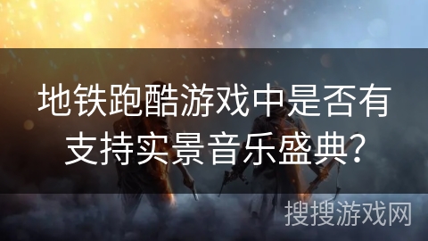 地铁跑酷游戏中是否有支持实景音乐盛典？