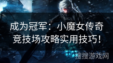 成为冠军：小魔女传奇竞技场攻略实用技巧！