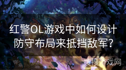 红警OL游戏中如何设计防守布局来抵挡敌军？