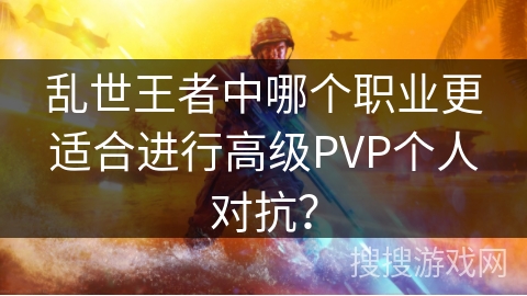 乱世王者中哪个职业更适合进行高级PVP个人对抗? 乱世王者中哪个职业更适合进行高级PVP个人对抗?