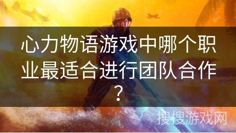 心力物语游戏中哪个职业最适合进行团队合作？