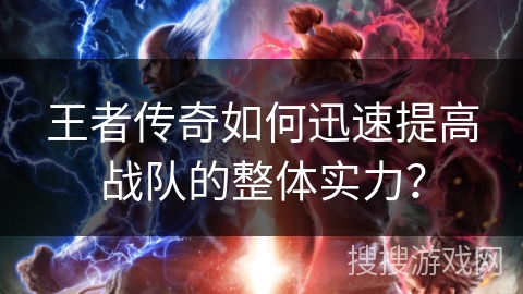 王者传奇如何迅速提高战队的整体实力？