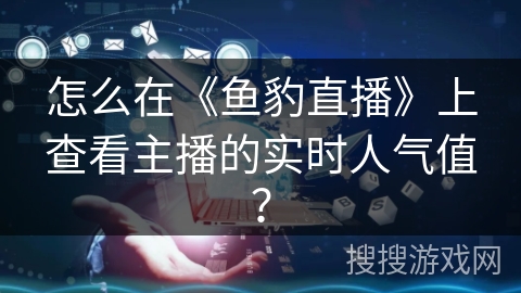 怎么在《鱼豹直播》上查看主播的实时人气值？