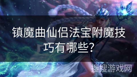 镇魔曲仙侣法宝附魔技巧有哪些? 镇魔曲仙侣法宝附魔技巧有哪些?