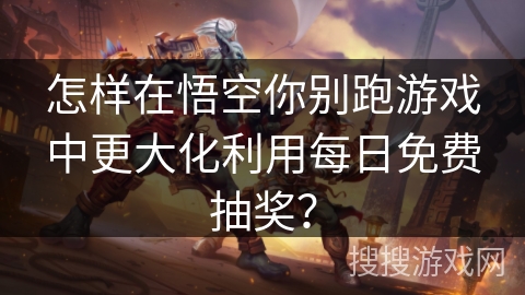 怎样在悟空你别跑游戏中更大化利用每日免费抽奖? 怎样在悟空你别跑游戏中更大化利用每日免费抽奖?