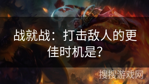 战就战:打击敌人的更佳时机是? 战就战:打击敌人的更佳时机是?