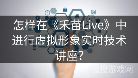 怎样在《禾苗Live》中进行虚拟形象实时技术讲座？