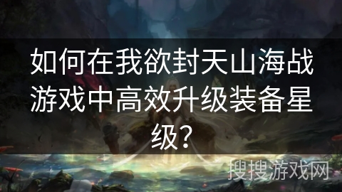 如何在我欲封天山海战游戏中高效升级装备星级？