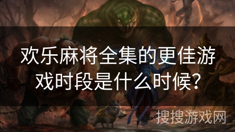 欢乐麻将全集的更佳游戏时段是什么时候? 欢乐麻将全集的更佳游戏时段是什么时候?