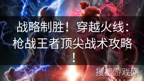 战略制胜!穿越火线:枪战王者顶尖战术攻略! 战略制胜!穿越火线:枪战王者顶尖战术攻略!