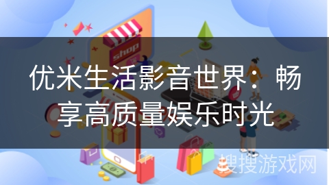 优米生活影音世界：畅享高质量娱乐时光