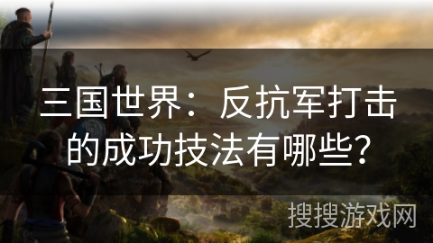 三国世界:反抗军打击的成功技法有哪些? 三国世界:反抗军打击的成功技法有哪些?