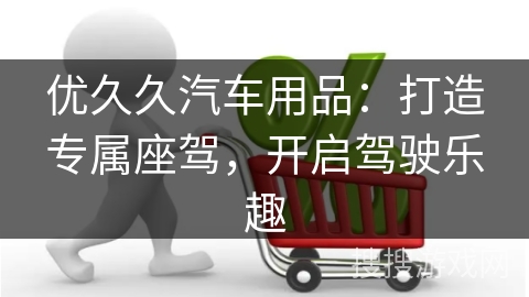 优久久汽车用品：打造专属座驾，开启驾驶乐趣