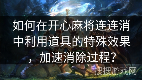 如何在开心麻将连连消中利用道具的特殊效果,加速消除过程? 如何在开心麻将连连消中利用道具的特殊效果,加速消除过程?