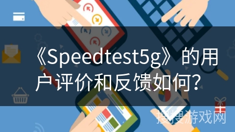 《Speedtest5g》的用户评价和反馈如何? 《Speedtest5g》的用户评价和反馈如何?