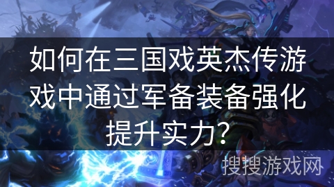 如何在三国戏英杰传游戏中通过军备装备强化提升实力？