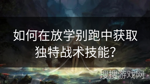 如何在放学别跑中获取独特战术技能？