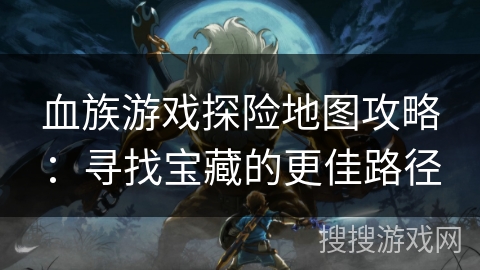 血族游戏探险地图攻略：寻找宝藏的更佳路径