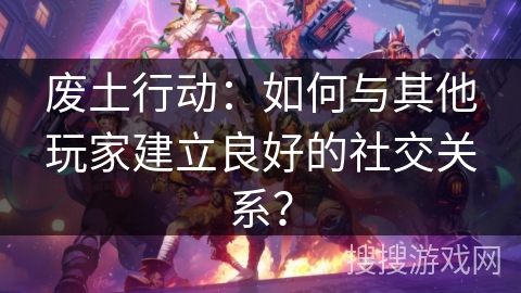 废土行动:如何与其他玩家建立良好的社交关系? 废土行动:如何与其他玩家建立良好的社交关系?