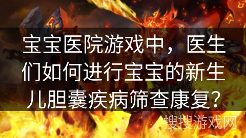 宝宝医院游戏中，医生们如何进行宝宝的新生儿胆囊疾病筛查康复？