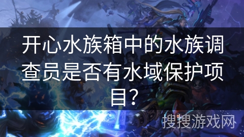 开心水族箱中的水族调查员是否有水域保护项目？