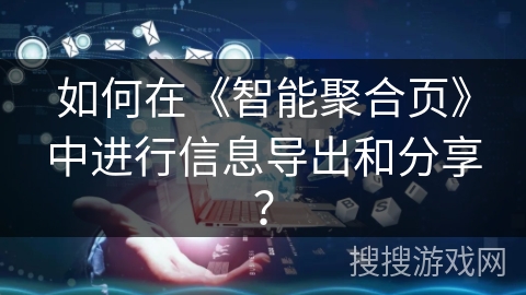 如何在《智能聚合页》中进行信息导出和分享？