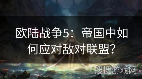 欧陆战争5：帝国中如何应对敌对联盟？