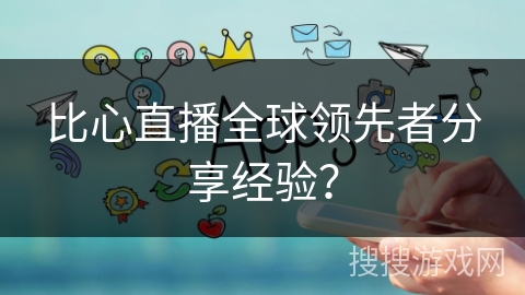 比心直播全球领先者分享经验？