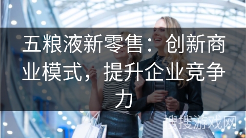 五粮液新零售：创新商业模式，提升企业竞争力