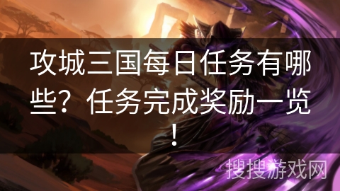 攻城三国每日任务有哪些?任务完成奖励一览! 攻城三国每日任务有哪些?任务完成奖励一览!