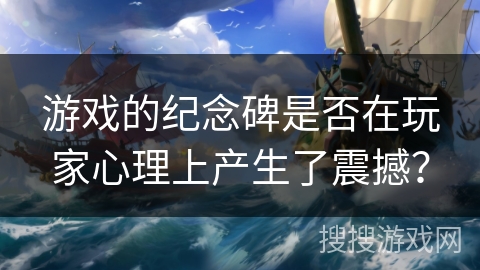 游戏的纪念碑是否在玩家心理上产生了震撼？