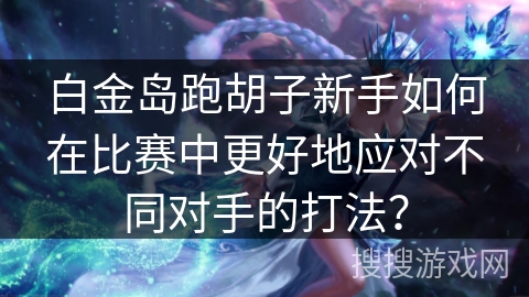 白金岛跑胡子新手如何在比赛中更好地应对不同对手的打法？