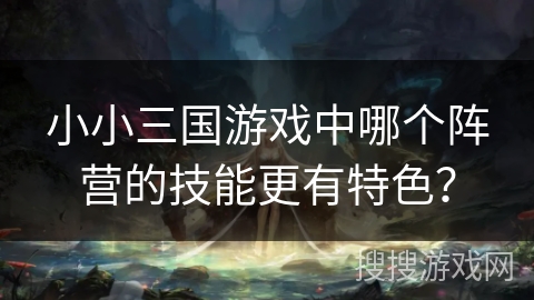 小小三国游戏中哪个阵营的技能更有特色? 小小三国游戏中哪个阵营的技能更有特色?