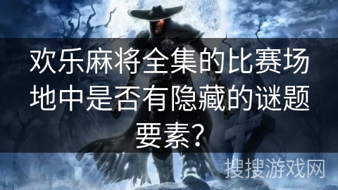 欢乐麻将全集的比赛场地中是否有隐藏的谜题要素? 欢乐麻将全集的比赛场地中是否有隐藏的谜题要素?