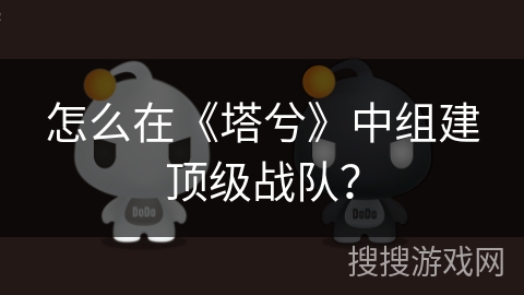 怎么在《塔兮》中组建顶级战队? 怎么在《塔兮》中组建顶级战队?