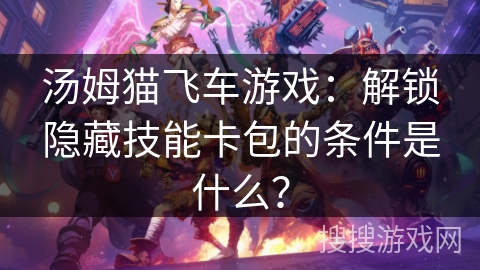 汤姆猫飞车游戏:解锁隐藏技能卡包的条件是什么? 汤姆猫飞车游戏:解锁隐藏技能卡包的条件是什么?