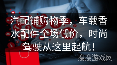 汽配铺购物季，车载香水配件全场低价，时尚驾驶从这里起航！
