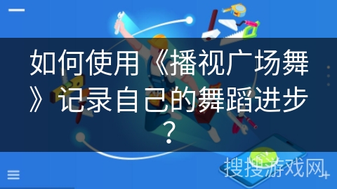 如何使用《播视广场舞》记录自己的舞蹈进步？