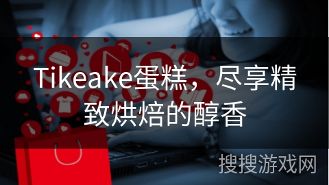 Tikeake蛋糕，尽享精致烘焙的醇香