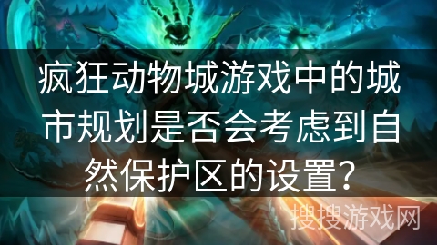 疯狂动物城游戏中的城市规划是否会考虑到自然保护区的设置? 疯狂动物城游戏中的城市规划是否会考虑到自然保护区的设置?