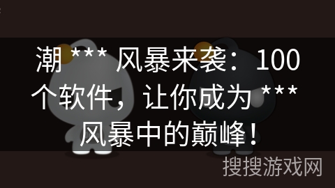 潮 *** 风暴来袭：100个软件，让你成为 *** 风暴中的巅峰！