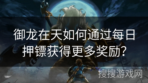 御龙在天如何通过每日押镖获得更多奖励？